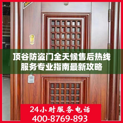 顶谷防盗门全天候售后热线服务专业指南最新攻略