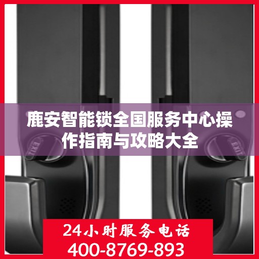 鹿安智能锁全国服务中心操作指南与攻略大全