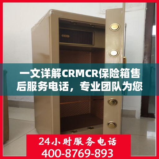 一文详解CRMCR保险箱售后服务电话，专业团队为您解答疑问