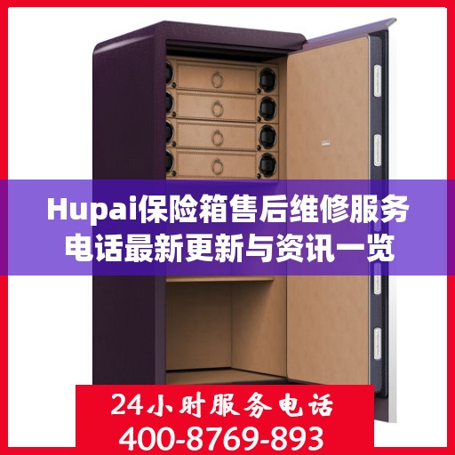 Hupai保险箱售后维修服务电话最新更新与资讯一览