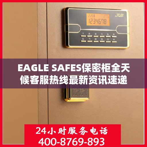 EAGLE SAFES保密柜全天候客服热线最新资讯速递