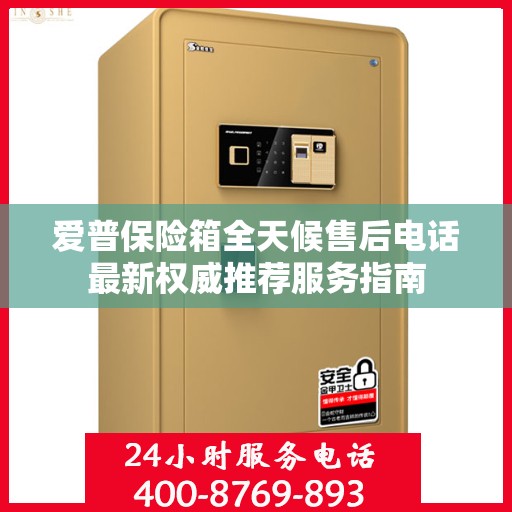 爱普保险箱全天候售后电话最新权威推荐服务指南
