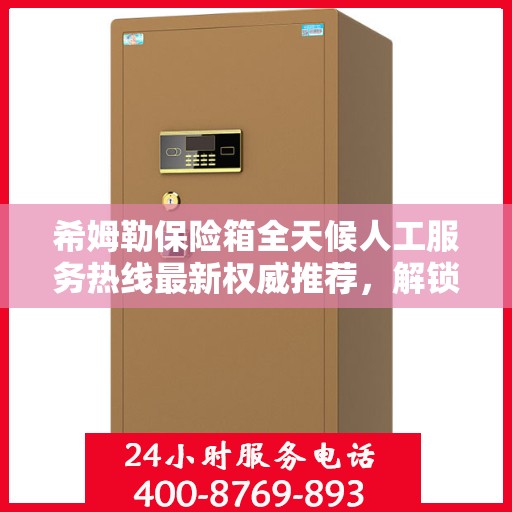 希姆勒保险箱全天候人工服务热线最新权威推荐，解锁安全存储新体验