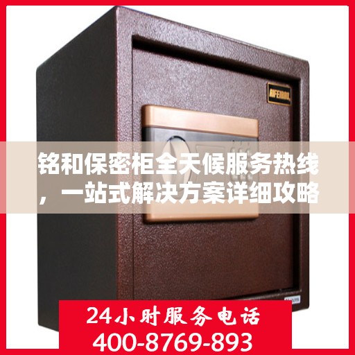 铭和保密柜全天候服务热线，一站式解决方案详细攻略