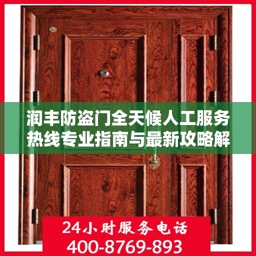 润丰防盗门全天候人工服务热线专业指南与最新攻略解析