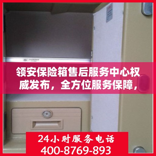 领安保险箱售后服务中心权威发布，全方位服务保障，让您无忧！