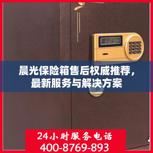 晨光保险箱售后权威推荐，最新服务与解决方案