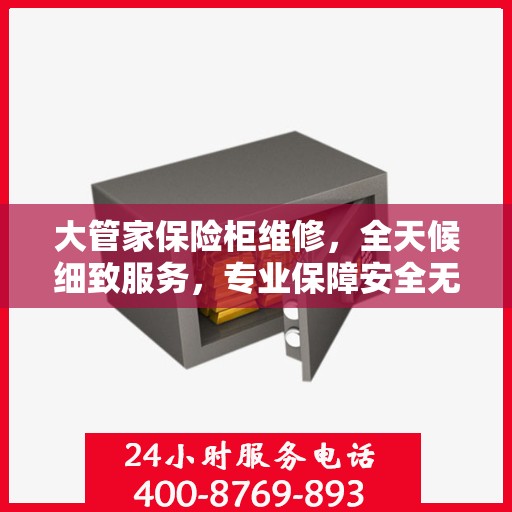 大管家保险柜维修，全天候细致服务，专业保障安全无忧攻略