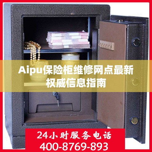 Aipu保险柜维修网点最新权威信息指南