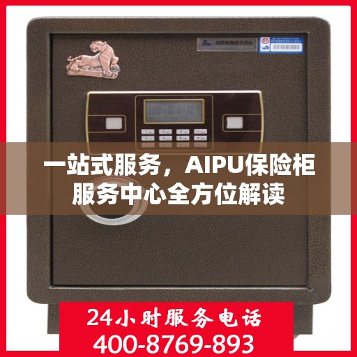 一站式服务，AIPU保险柜服务中心全方位解读