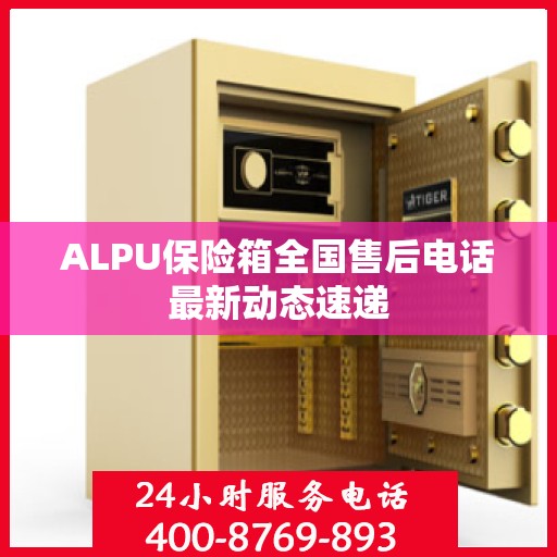 ALPU保险箱全国售后电话最新动态速递