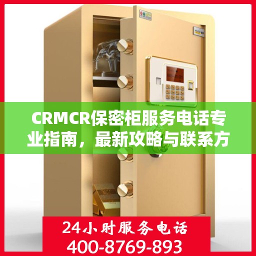 CRMCR保密柜服务电话专业指南，最新攻略与联系方式