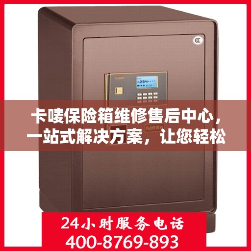 卡唛保险箱维修售后中心，一站式解决方案，让您轻松读懂所有维修细节