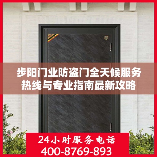 步阳门业防盗门全天候服务热线与专业指南最新攻略