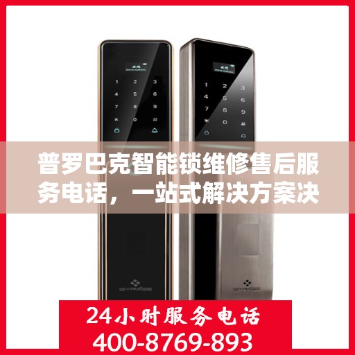 普罗巴克智能锁维修售后服务电话，一站式解决方案决策指南