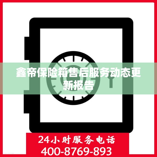 鑫帝保险箱售后服务动态更新报告