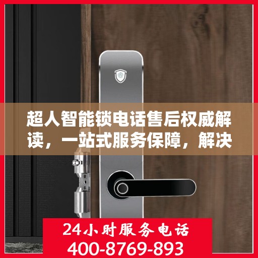超人智能锁电话售后权威解读，一站式服务保障，解决您的锁事无忧