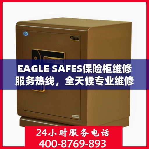 EAGLE SAFES保险柜维修服务热线，全天候专业维修推荐，权威推荐最新服务电话