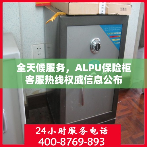 全天候服务，ALPU保险柜客服热线权威信息公布