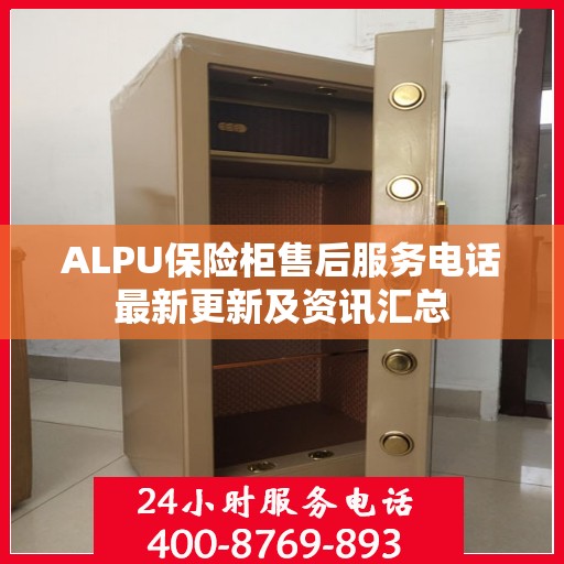 ALPU保险柜售后服务电话最新更新及资讯汇总