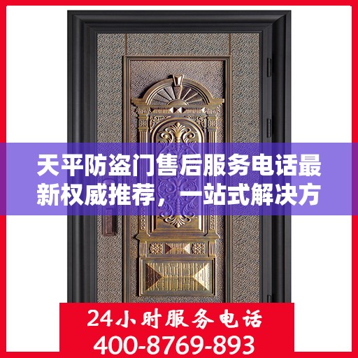 天平防盗门售后服务电话最新权威推荐，一站式解决方案的贴心服务热线！