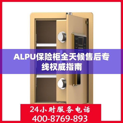 ALPU保险柜全天候售后专线权威指南