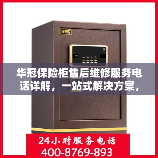 华冠保险柜售后维修服务电话详解，一站式解决方案，让您轻松了解售后保障流程