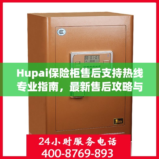 Hupai保险柜售后支持热线专业指南，最新售后攻略与400电话服务详解