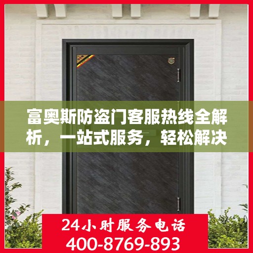 富奥斯防盗门客服热线全解析，一站式服务，轻松解决您的疑问和需求