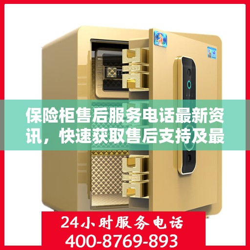 保险柜售后服务电话最新资讯，快速获取售后支持及最新动态