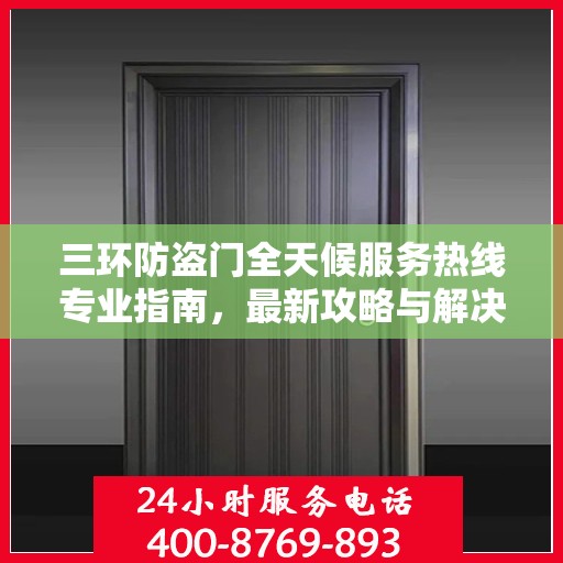 三环防盗门全天候服务热线专业指南，最新攻略与解决方案