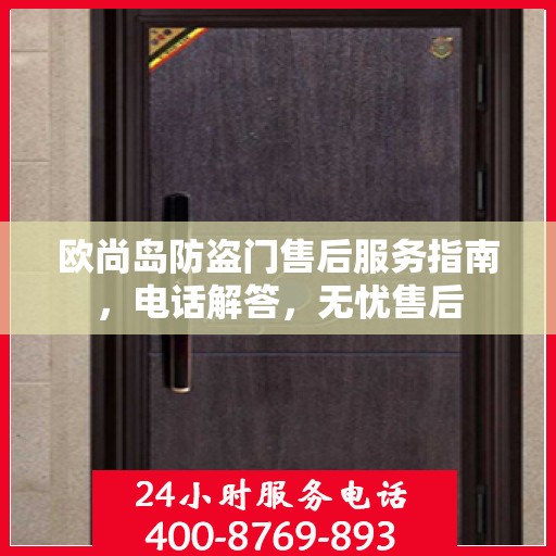欧尚岛防盗门售后服务指南，电话解答，无忧售后