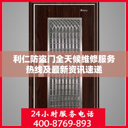 利仁防盗门全天候维修服务热线及最新资讯速递
