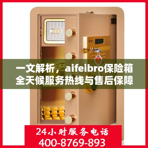 一文解析，aifeibro保险箱全天候服务热线与售后保障