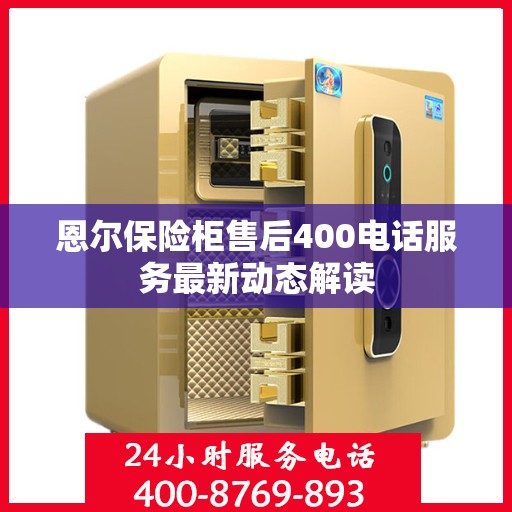恩尔保险柜售后400电话服务最新动态解读