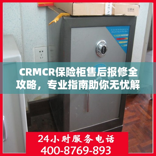 CRMCR保险柜售后报修全攻略，专业指南助你无忧解决故障问题