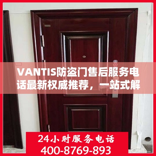 VANTIS防盗门售后服务电话最新权威推荐，一站式解决方案的贴心热线！
