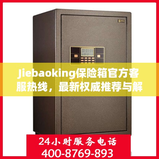 Jiebaoking保险箱官方客服热线，最新权威推荐与解决方案