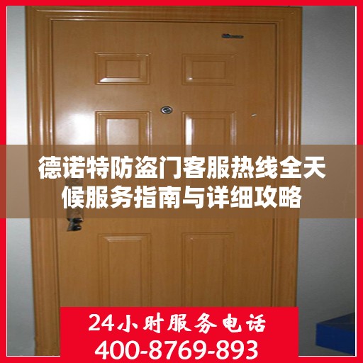 德诺特防盗门客服热线全天候服务指南与详细攻略