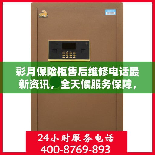 彩月保险柜售后维修电话最新资讯，全天候服务保障，让您无忧使用保险柜