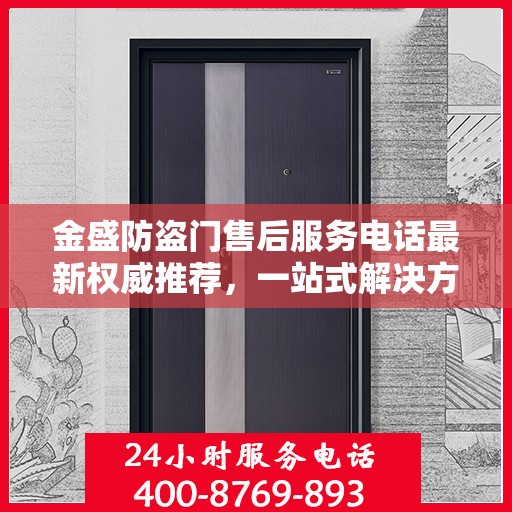 金盛防盗门售后服务电话最新权威推荐，一站式解决方案的贴心热线！