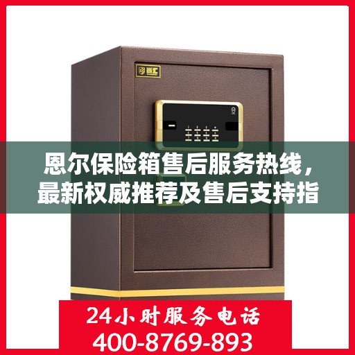恩尔保险箱售后服务热线，最新权威推荐及售后支持指南