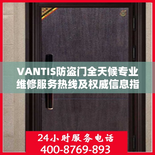 VANTIS防盗门全天候专业维修服务热线及权威信息指南