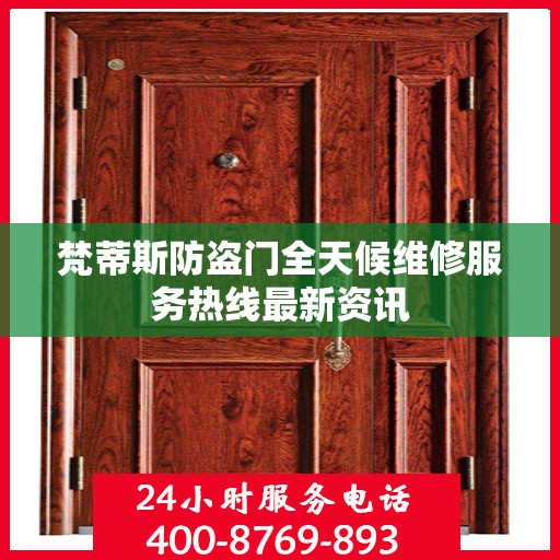 梵蒂斯防盗门全天候维修服务热线最新资讯