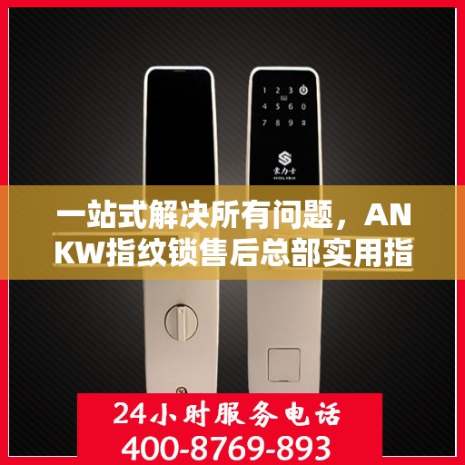 一站式解决所有问题，ANKW指纹锁售后总部实用指南