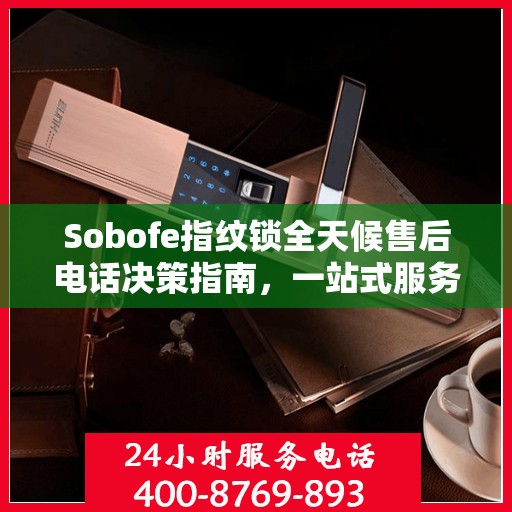 Sobofe指纹锁全天候售后电话决策指南，一站式服务与支持解决方案