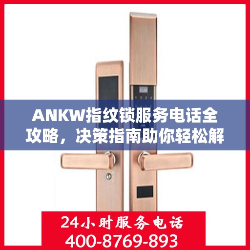 ANKW指纹锁服务电话全攻略，决策指南助你轻松解决疑问