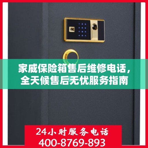 家威保险箱售后维修电话，全天候售后无忧服务指南