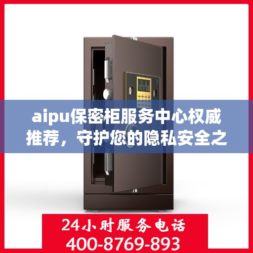 aipu保密柜服务中心权威推荐，守护您的隐私安全之选