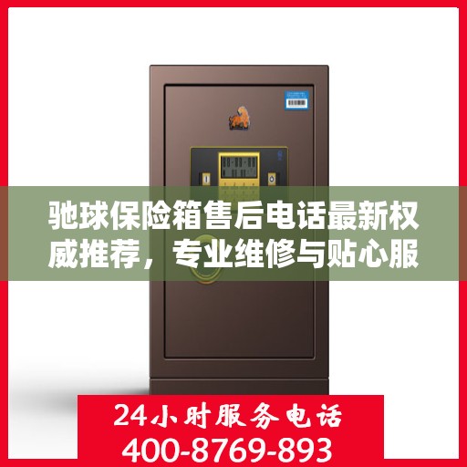 驰球保险箱售后电话最新权威推荐，专业维修与贴心服务保障！